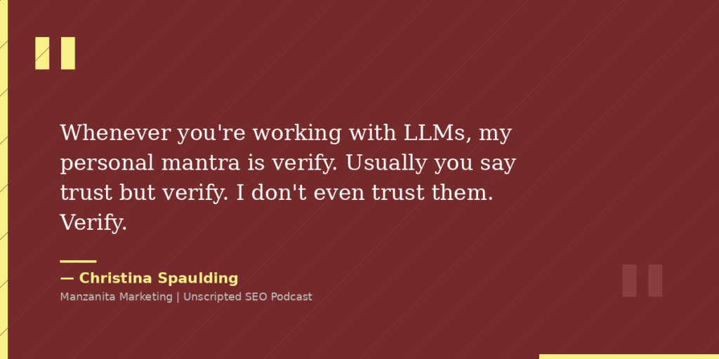Whenever you're working with LLMs, my personal mantra is verify. Usually you say trust but verify. I don't even trust them. Verify.